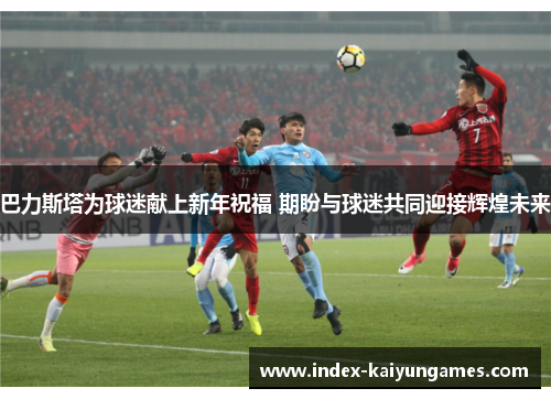 巴力斯塔为球迷献上新年祝福 期盼与球迷共同迎接辉煌未来