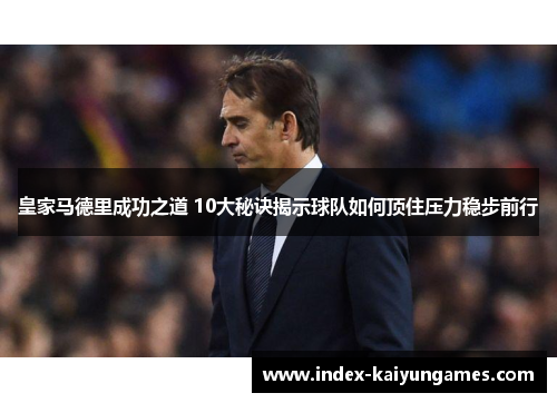 皇家马德里成功之道 10大秘诀揭示球队如何顶住压力稳步前行