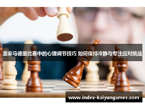 皇家马德里比赛中的心理调节技巧 如何保持冷静与专注应对挑战
