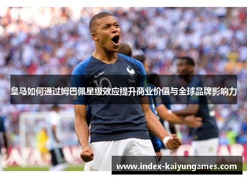 皇马如何通过姆巴佩星级效应提升商业价值与全球品牌影响力