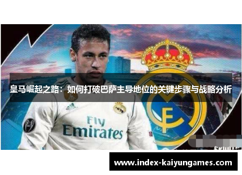 皇马崛起之路：如何打破巴萨主导地位的关键步骤与战略分析